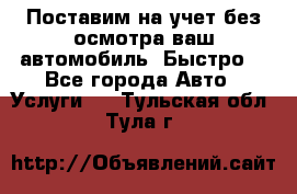 Поставим на учет без осмотра ваш автомобиль. Быстро. - Все города Авто » Услуги   . Тульская обл.,Тула г.